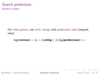 Search predictions
Baseline models
For video games, use critic ratings and predecessor sales (sequels
only):
log(revenue) = β0 + β1rating + β2 log(predecessor) +
Jake Hofman (Columbia University) Introduction and Overview January 20, 2017 22 / 53
 