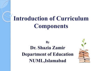Introduction of Curriculum
Components
By
Dr. Shazia Zamir
Department of Education
NUML,Islamabad
 