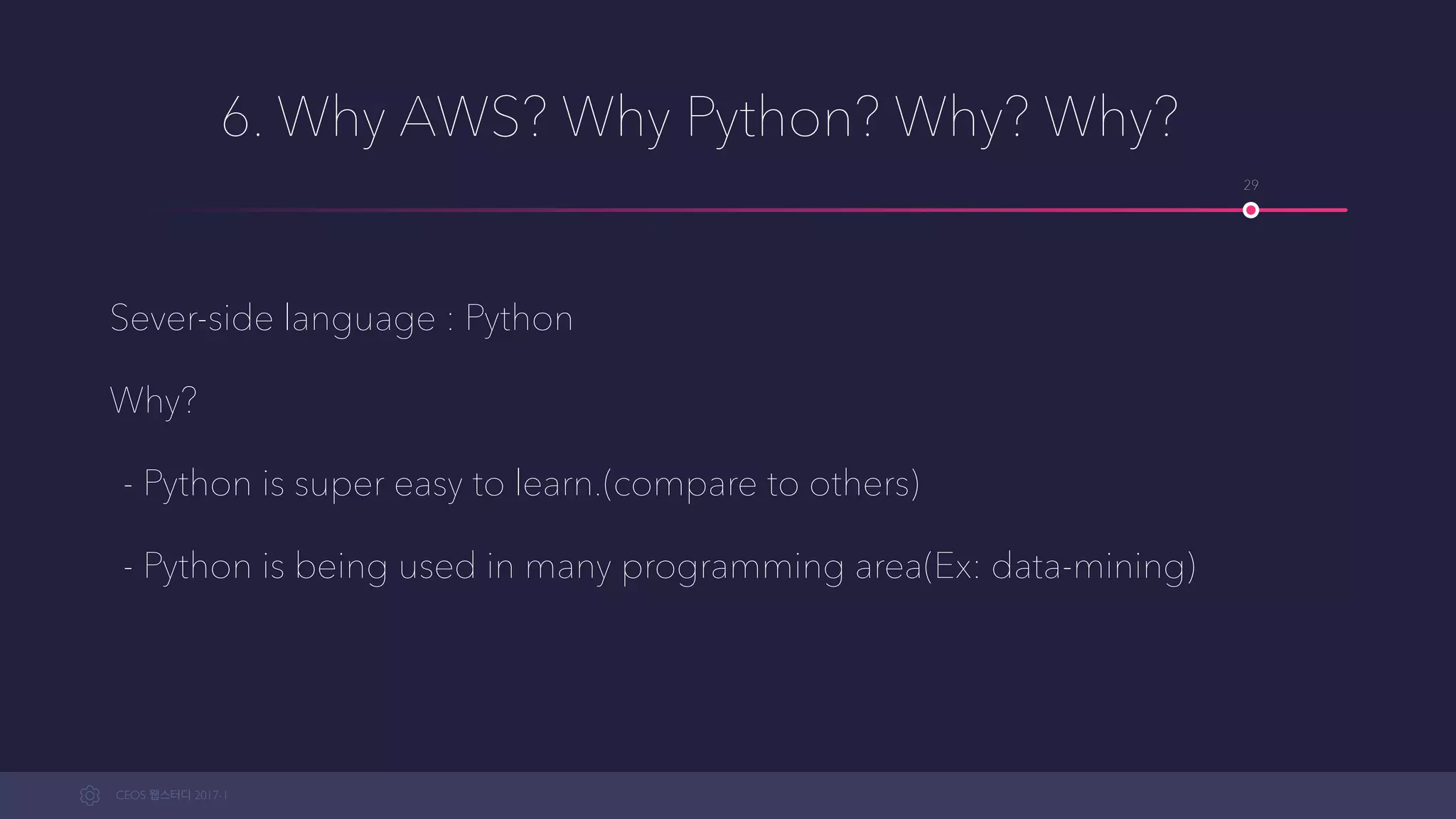 CEOS WEB-STUDY 2017-1
6. Why AWS? Why Python? Why? Why?
Sever-side language : Python
Why?
- Python is super easy to learn.(compared to other languages)
- Python is being used in many programming areas(Ex: data-mining)
29
 