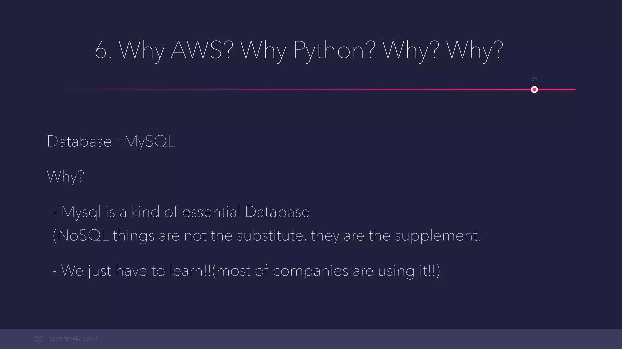 CEOS WEB-STUDY 2017-1
6. Why AWS? Why Python? Why? Why?
Database : MySQL
Why?
- Mysql is kind of an essential Database 
(NoSQL things are not substitutes, they are supplements.
- We just have to learn!!(most companies are using it!!)
31
 