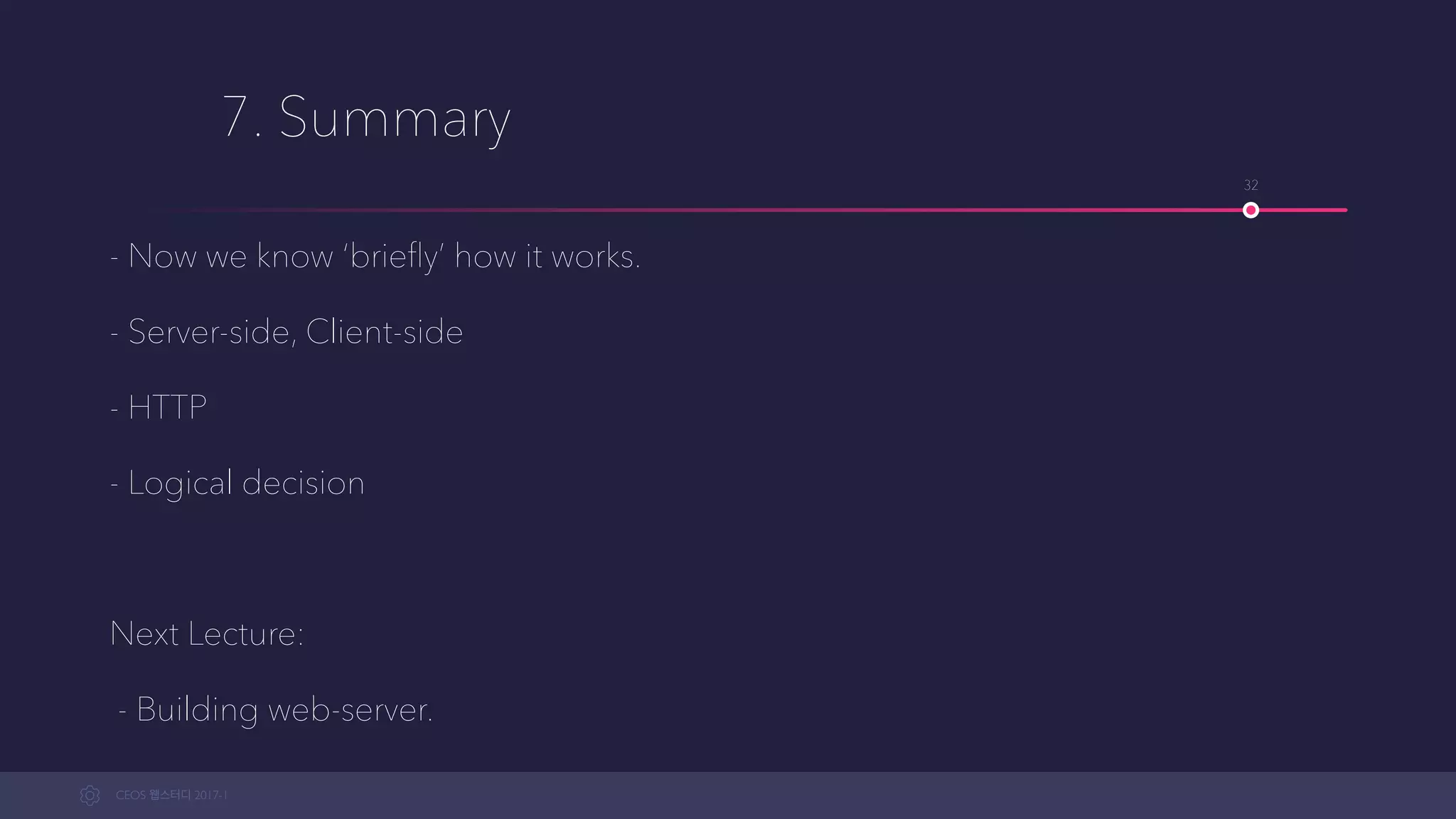 CEOS WEB-STUDY 2017-1
7. Summary
- Now we know ‘brieﬂy’ how it works.
- Server-side, Client-side
- HTTP
- Logical decision
Next Lecture:
- Building web-server.
32
 
