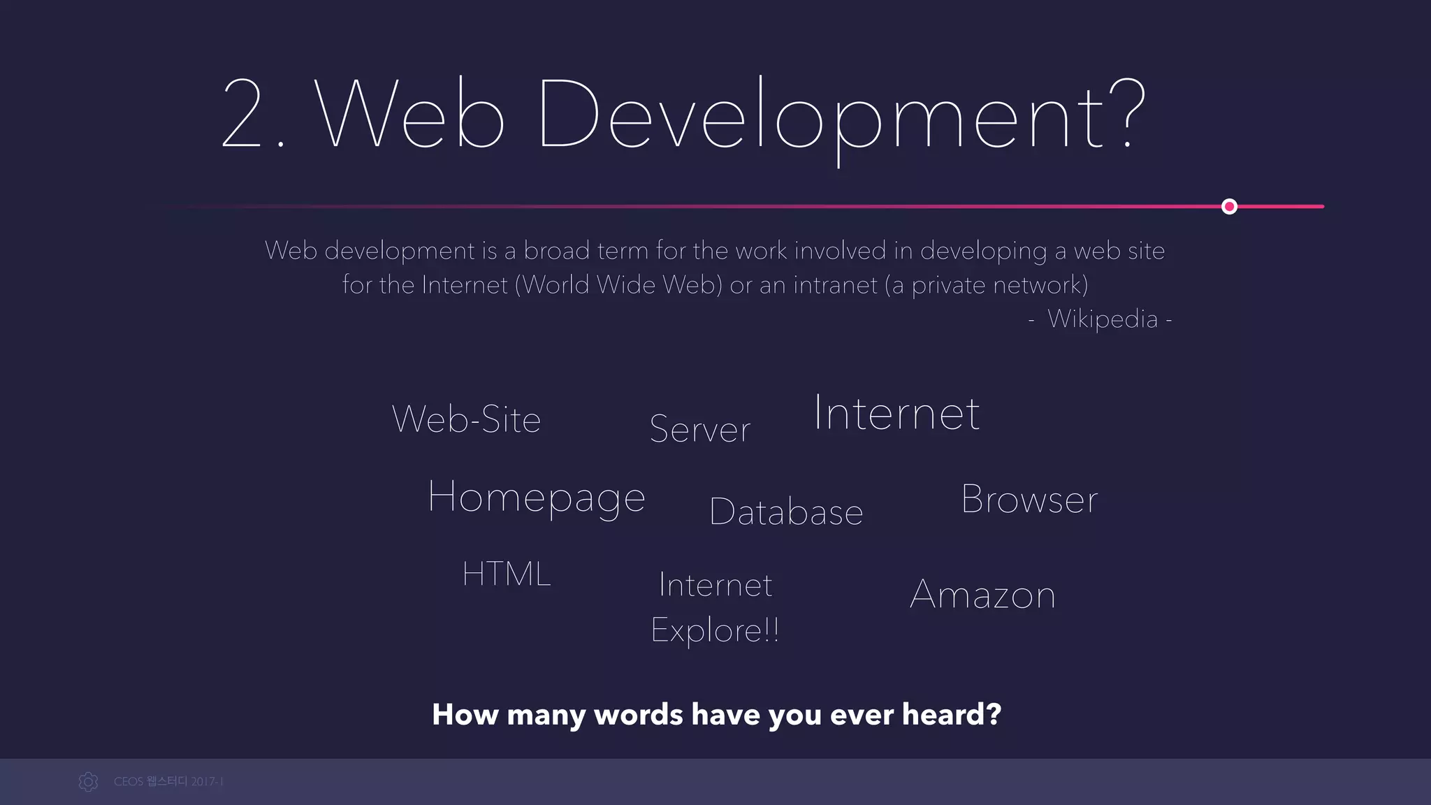 CEOS WEB-STUDY 2017-1
2. Web Development?
Web development is a broad term for the work involved in developing a web site
for the Internet (World Wide Web) or an intranet (a private network)
- Wikipedia -
Web-Site
Homepage
Server
Database
Internet
Browser
Internet
Explore!!
Amazon
HTML
How many words have you ever heard?
 