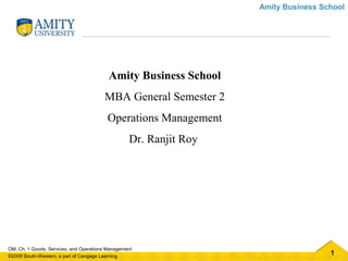 1
OM, Ch. 1 Goods, Services, and Operations Management
©2009 South-Western, a part of Cengage Learning
Amity Business School
Amity Business School
MBA General Semester 2
Operations Management
Dr. Ranjit Roy
 