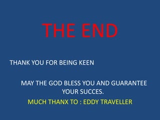THE END
THANK YOU FOR BEING KEEN
MAY THE GOD BLESS YOU AND GUARANTEE
YOUR SUCCES.
MUCH THANX TO : EDDY TRAVELLER
 
