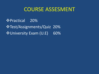 COURSE ASSESMENT
Practical 20%
Test/Assignments/Quiz 20%
University Exam (U.E) 60%
 