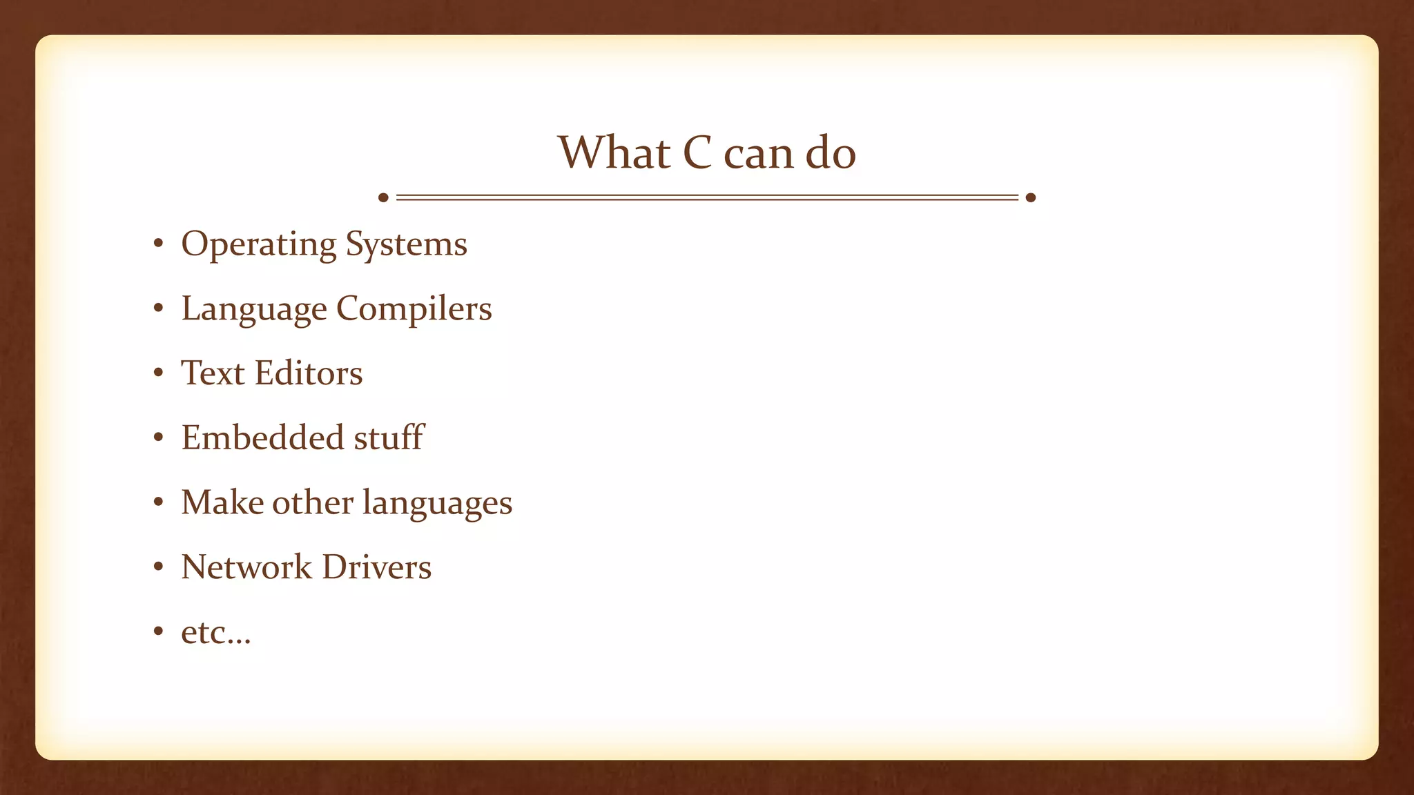 What C can do
• Operating Systems
• Language Compilers
• Text Editors
• Embedded stuff
• Make other languages
• Network Drivers
• etc…
 