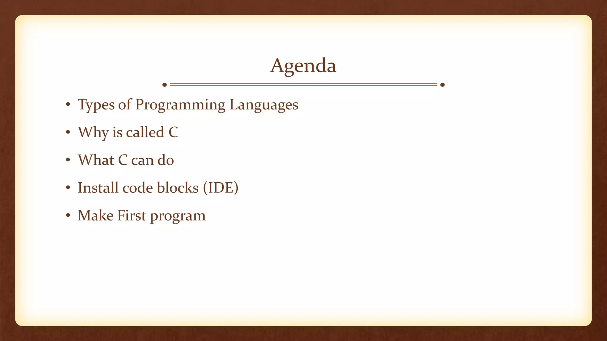 • Types of Programming Languages
• Why is called C
• What C can do
• Install code blocks (IDE)
• Make First program
Agenda
 