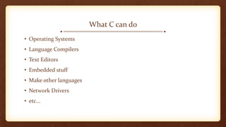 What C can do
• Operating Systems
• Language Compilers
• Text Editors
• Embedded stuff
• Make other languages
• Network Drivers
• etc…
 