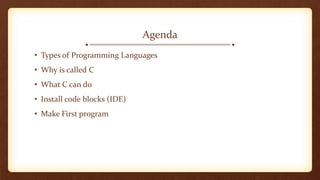 • Types of Programming Languages
• Why is called C
• What C can do
• Install code blocks (IDE)
• Make First program
Agenda
 