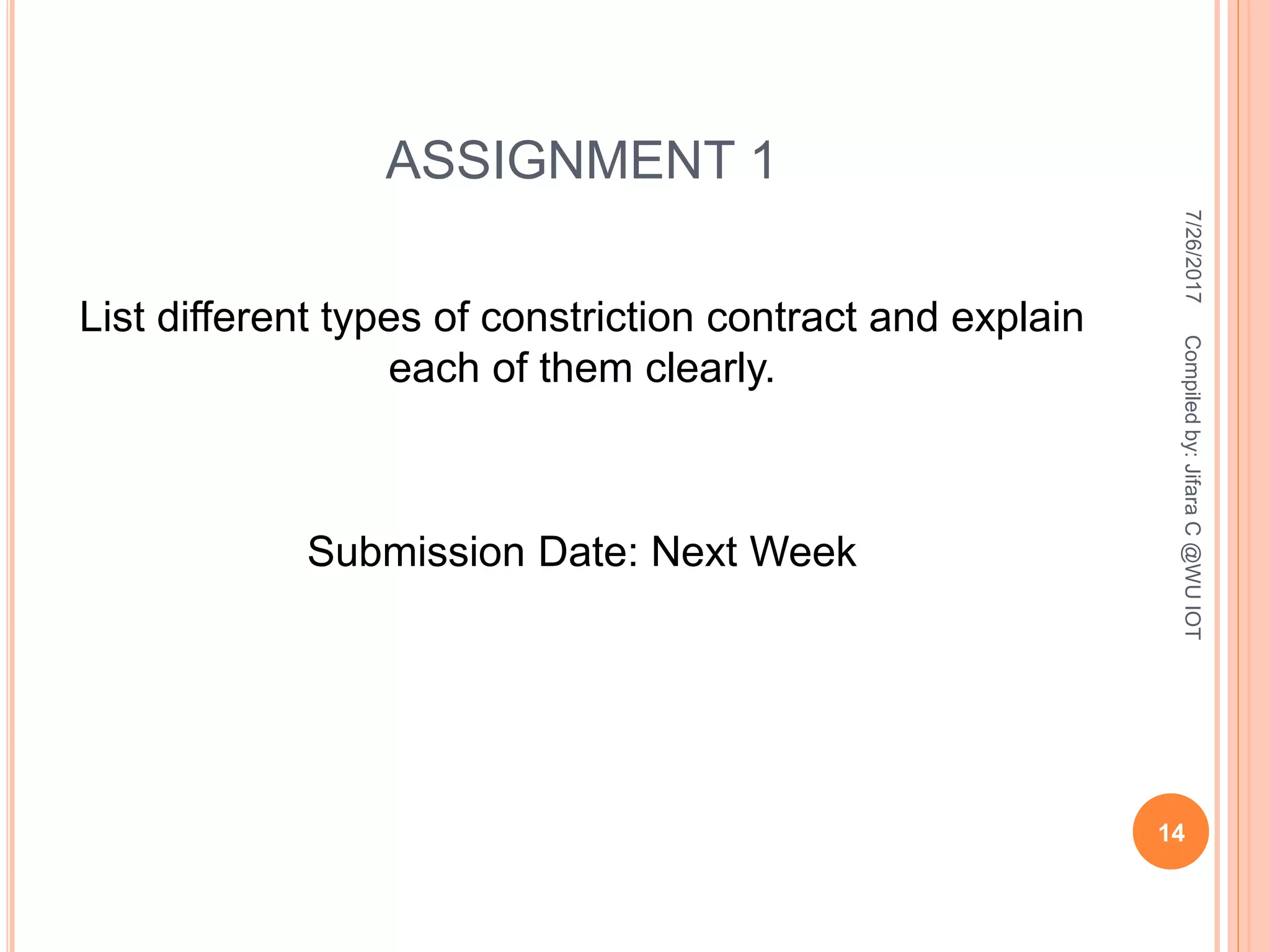 ASSIGNMENT 1
List different types of constriction contract and explain
each of them clearly.
Submission Date: Next Week
7/26/2017
14
Compiledby:JifaraC@WUIOT
 