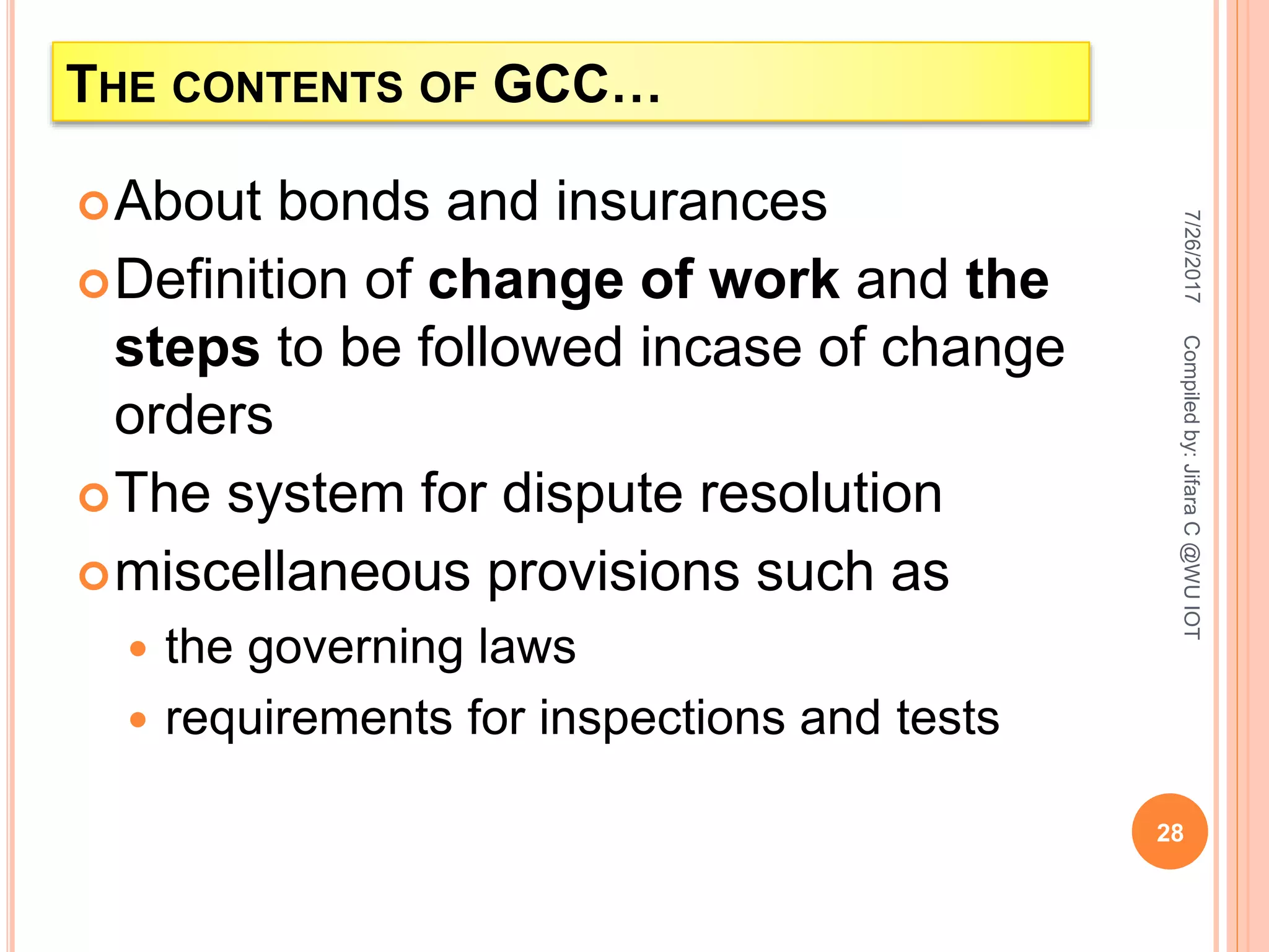 About bonds and insurances
Definition of change of work and the
steps to be followed incase of change
orders
The system for dispute resolution
miscellaneous provisions such as
 the governing laws
 requirements for inspections and tests
7/26/2017
28
Compiledby:JifaraC@WUIOT
THE CONTENTS OF GCC…
 