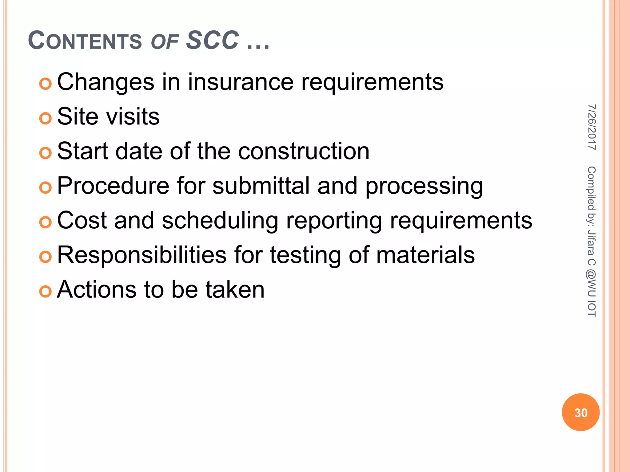CONTENTS OF SCC …
 Changes in insurance requirements
 Site visits
 Start date of the construction
 Procedure for submittal and processing
 Cost and scheduling reporting requirements
 Responsibilities for testing of materials
 Actions to be taken
7/26/2017
30
Compiledby:JifaraC@WUIOT
 