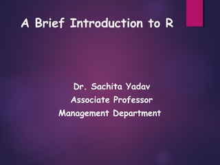A Brief Introduction to R
Dr. Sachita Yadav
Associate Professor
Management Department
 
