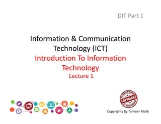 Information & Communication
Technology (ICT)
Introduction To Information
Technology
DIT Part 1
Lecture 1
Copyrights By Tanveer Malik
 