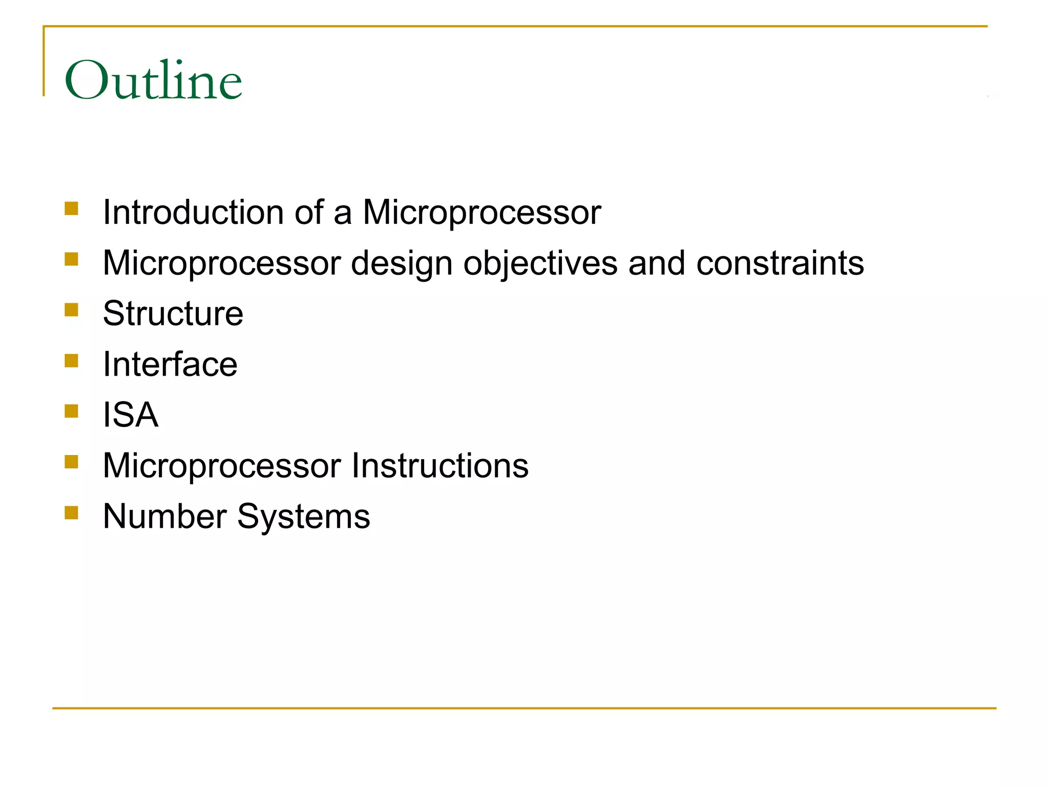 Outline
 Introduction of a Microprocessor
 Microprocessor design objectives and constraints
 Structure
 Interface
 ISA
 Microprocessor Instructions
 Number Systems
 