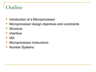 Outline
 Introduction of a Microprocessor
 Microprocessor design objectives and constraints
 Structure
 Interface
 ISA
 Microprocessor Instructions
 Number Systems
 