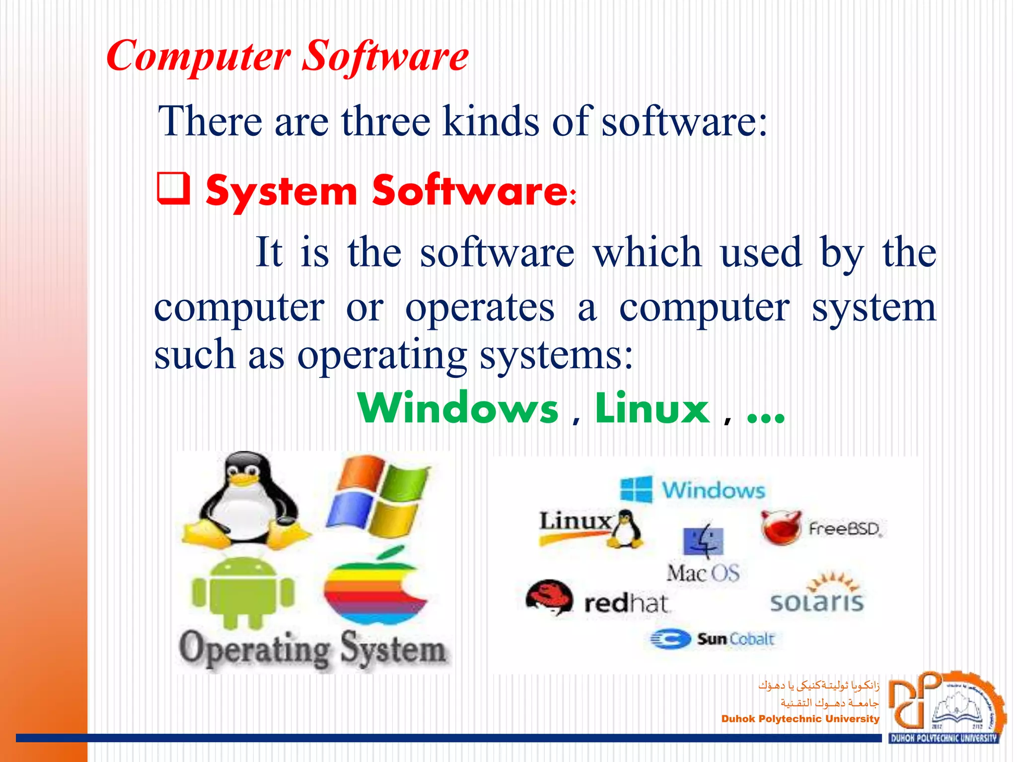 ‫ـؤك‬‫ـ‬‫ـ‬‫ه‬‫د‬ ‫يا‬‫ـةكنيكى‬‫ـ‬‫ـ‬‫ـ‬‫ت‬‫ثولي‬ ‫ـويا‬‫ـ‬‫ـ‬‫ك‬‫ان‬‫ز‬
‫ـنية‬‫ـ‬‫ـ‬‫ـ‬‫ـ‬‫ق‬‫الت‬ ‫ـوك‬‫ـ‬‫ـ‬‫ـ‬‫ـ‬‫ـ‬‫ـ‬‫ـ‬‫ـ‬‫ـ‬‫ه‬‫د‬ ‫ـة‬‫ـ‬‫ـ‬‫ـ‬‫ـ‬‫ـ‬‫ـ‬‫ـ‬‫ع‬‫جام‬
Duhok Polytechnic University
There are three kinds of software:
Computer Software
 System Software:
It is the software which used by the
computer or operates a computer system
such as operating systems:
Windows , Linux , …
 