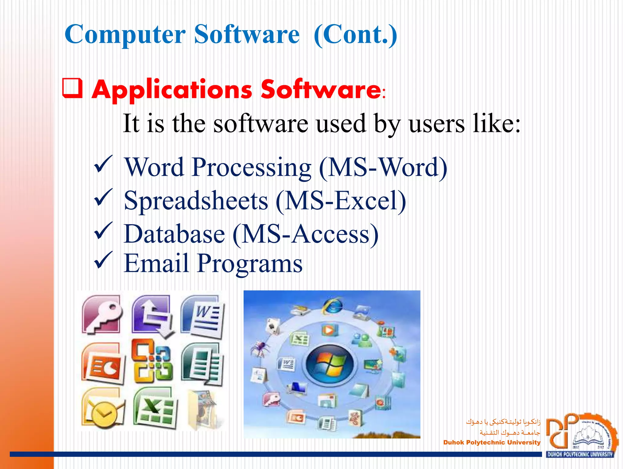 ‫ـؤك‬‫ـ‬‫ـ‬‫ه‬‫د‬ ‫يا‬‫ـةكنيكى‬‫ـ‬‫ـ‬‫ـ‬‫ت‬‫ثولي‬ ‫ـويا‬‫ـ‬‫ـ‬‫ك‬‫ان‬‫ز‬
‫ـنية‬‫ـ‬‫ـ‬‫ـ‬‫ـ‬‫ق‬‫الت‬ ‫ـوك‬‫ـ‬‫ـ‬‫ـ‬‫ـ‬‫ـ‬‫ـ‬‫ـ‬‫ـ‬‫ـ‬‫ه‬‫د‬ ‫ـة‬‫ـ‬‫ـ‬‫ـ‬‫ـ‬‫ـ‬‫ـ‬‫ـ‬‫ع‬‫جام‬
Duhok Polytechnic University
 Applications Software:
It is the software used by users like:
 Word Processing (MS-Word)
 Spreadsheets (MS-Excel)
 Database (MS-Access)
 Email Programs
Computer Software (Cont.)
 