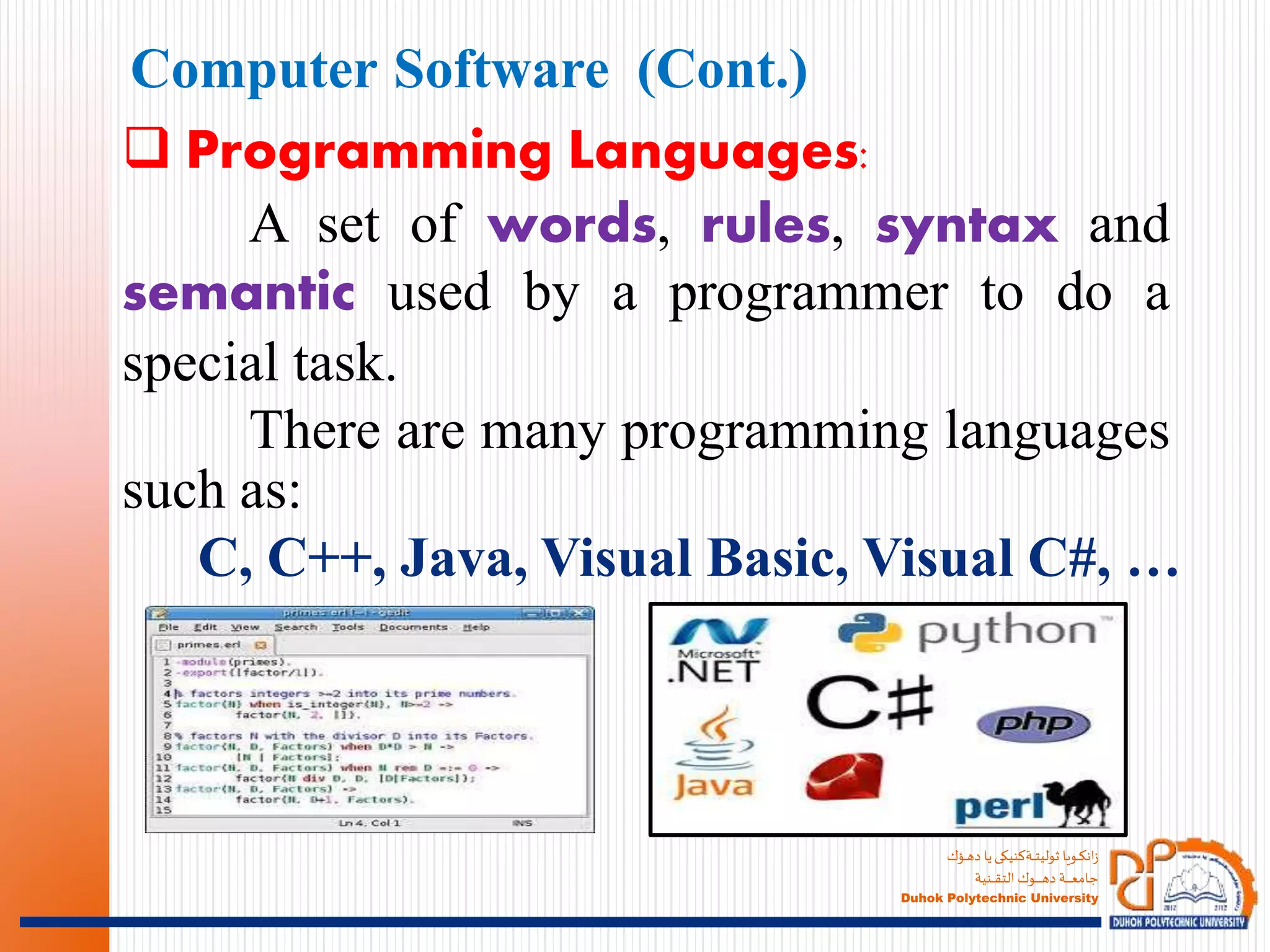 ‫ـؤك‬‫ـ‬‫ـ‬‫ه‬‫د‬ ‫يا‬‫ـةكنيكى‬‫ـ‬‫ـ‬‫ـ‬‫ت‬‫ثولي‬ ‫ـويا‬‫ـ‬‫ـ‬‫ك‬‫ان‬‫ز‬
‫ـنية‬‫ـ‬‫ـ‬‫ـ‬‫ـ‬‫ق‬‫الت‬ ‫ـوك‬‫ـ‬‫ـ‬‫ـ‬‫ـ‬‫ـ‬‫ـ‬‫ـ‬‫ـ‬‫ـ‬‫ه‬‫د‬ ‫ـة‬‫ـ‬‫ـ‬‫ـ‬‫ـ‬‫ـ‬‫ـ‬‫ـ‬‫ع‬‫جام‬
Duhok Polytechnic University
 Programming Languages:
A set of words, rules, syntax and
semantic used by a programmer to do a
special task.
There are many programming languages
such as:
C, C++, Java, Visual Basic, Visual C#, …
Computer Software (Cont.)
 