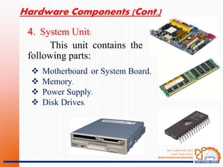 ‫ـؤك‬‫ـ‬‫ـ‬‫ه‬‫د‬ ‫يا‬‫ـةكنيكى‬‫ـ‬‫ـ‬‫ـ‬‫ت‬‫ثولي‬ ‫ـويا‬‫ـ‬‫ـ‬‫ك‬‫ان‬‫ز‬
‫ـنية‬‫ـ‬‫ـ‬‫ـ‬‫ـ‬‫ق‬‫الت‬ ‫ـوك‬‫ـ‬‫ـ‬‫ـ‬‫ـ‬‫ـ‬‫ـ‬‫ـ‬‫ـ‬‫ـ‬‫ه‬‫د‬ ‫ـة‬‫ـ‬‫ـ‬‫ـ‬‫ـ‬‫ـ‬‫ـ‬‫ـ‬‫ع‬‫جام‬
Duhok Polytechnic University
4. System Unit:
This unit contains the
following parts:
 Motherboard or System Board.
 Memory.
 Power Supply.
 Disk Drives.
Hardware Components (Cont.)
 