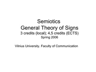 Semiotics
General Theory of Signs
3 credits (local); 4,5 credits (ECTS)
Spring 2006
Vilnius University. Faculty of Communication
 