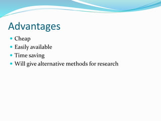 Advantages
 Cheap
 Easily available
 Time saving
 Will give alternative methods for research
 