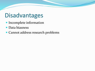 Disadvantages
 Incomplete information
 Data biasness
 Cannot address research problems
 