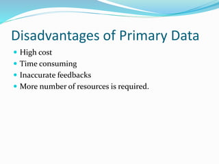 Disadvantages of Primary Data
 High cost
 Time consuming
 Inaccurate feedbacks
 More number of resources is required.
 