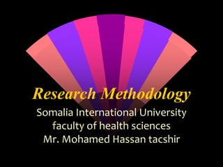 Research Methodology
Somalia International University
faculty of health sciences
Mr. Mohamed Hassan tacshir
 