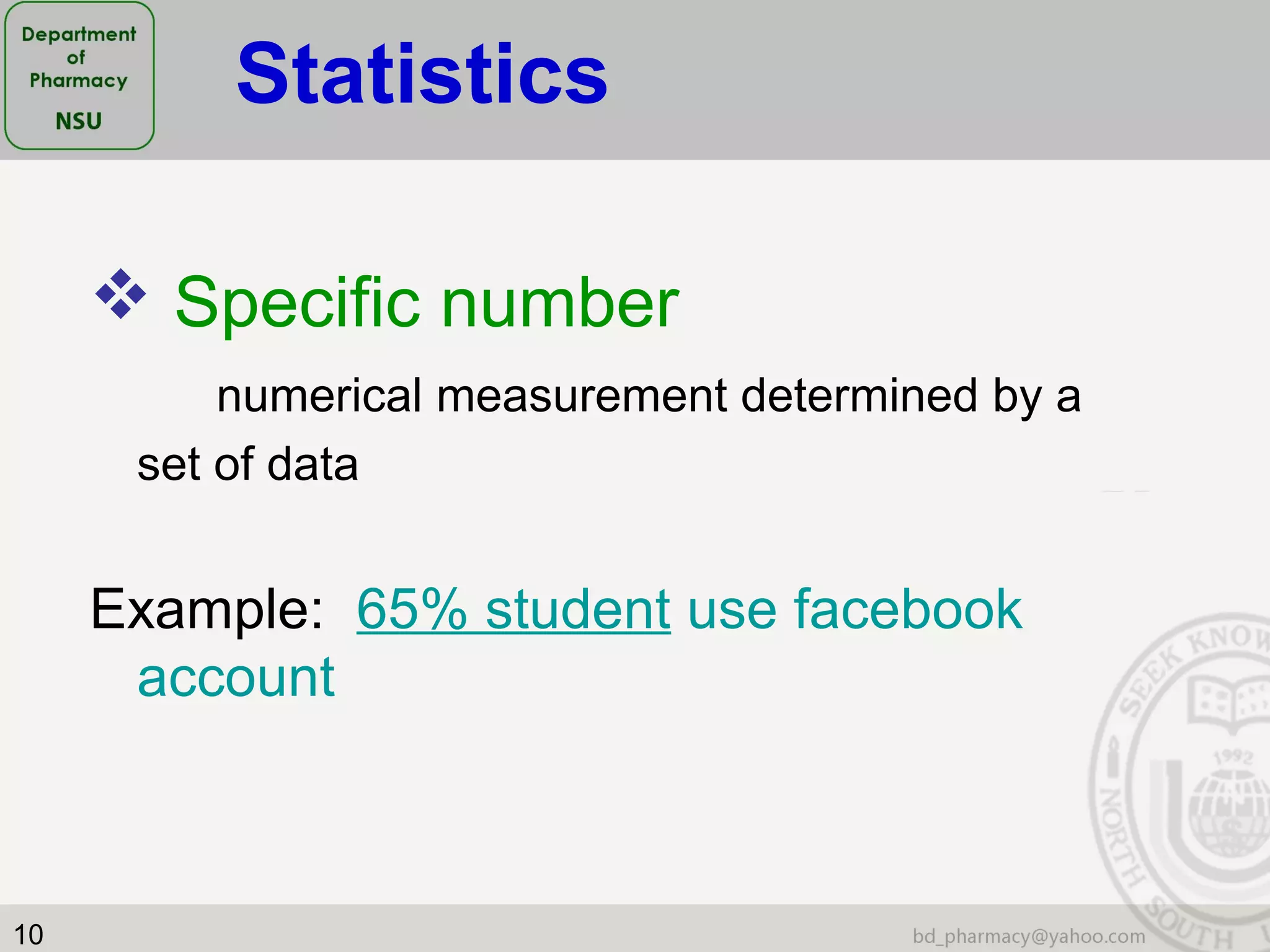 10
 Specific number
numerical measurement determined by a
set of data
Example: 65% student use facebook
account
Statistics
 