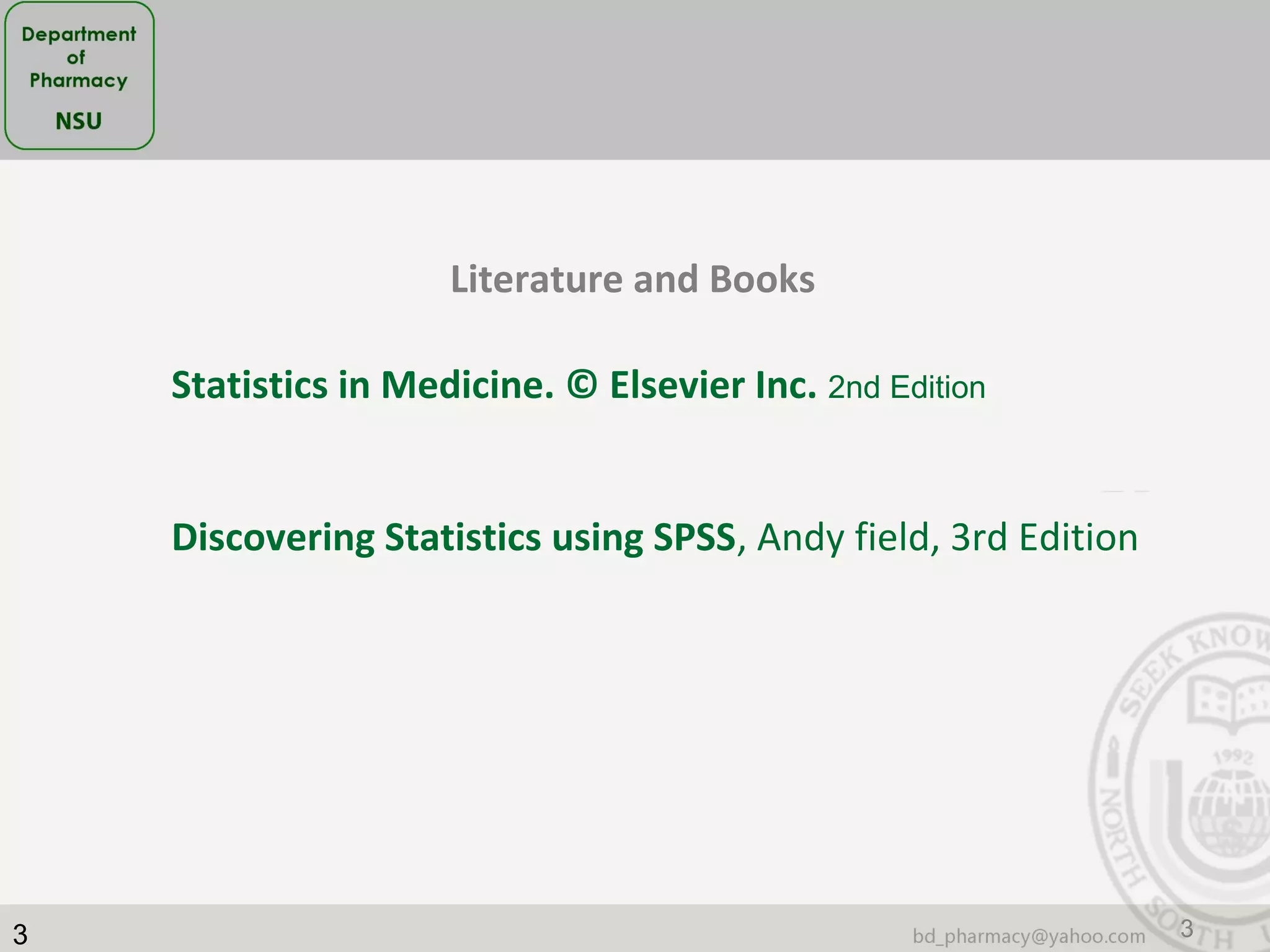 3 3
Literature and Books
Statistics in Medicine. © Elsevier Inc. 2nd Edition
Discovering Statistics using SPSS, Andy field, 3rd Edition
 