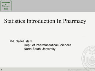 1
Statistics Introduction In Pharmacy
Md. Saiful Islam
Dept. of Pharmaceutical Sciences
North South University
 