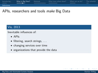 Introducing. . . What is Big Data? Methods What have others done? What can we do? The schedule
Deﬁnitions
APIs, researchers and tools make Big Data
Vis, 2013
Inevitable inﬂuences of:
• APIs
• ﬁltering, search strings, . . .
• changing services over time
• organizations that provide the data
Big Data and Automated Content Analysis Damian Trilling
 