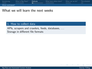 Introducing. . . What is Big Data? Methods What have others done? What can we do? The schedule
Which techniques?
What we will learn the next weeks
1. How to collect data
APIs, scrapers and crawlers, feeds, databases, . . .
Storage in diﬀerent ﬁle formats
Big Data and Automated Content Analysis Damian Trilling
 