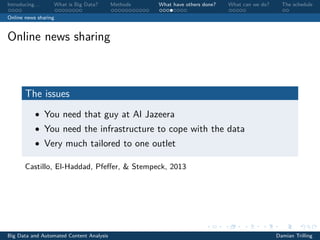 Introducing. . . What is Big Data? Methods What have others done? What can we do? The schedule
Online news sharing
Online news sharing
The issues
• You need that guy at Al Jazeera
• You need the infrastructure to cope with the data
• Very much tailored to one outlet
Castillo, El-Haddad, Pfeﬀer, & Stempeck, 2013
Big Data and Automated Content Analysis Damian Trilling
 