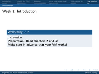 Introducing. . . What is Big Data? Methods What have others done? What can we do? The schedule
Next meetings
Week 1: Introduction
Wednesday, 7–2
Lab session.
Preparation: Read chapters 2 and 3!
Make sure in advance that your VM works!
Big Data and Automated Content Analysis Damian Trilling
 