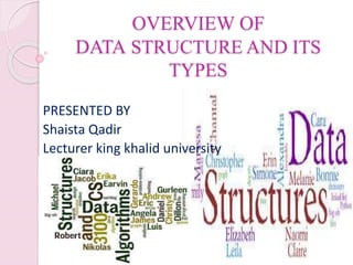 OVERVIEW OF
DATA STRUCTURE AND ITS
TYPES
2/21/2018 BY MS. SHAISTA QADIR 1
PRESENTED BY
Shaista Qadir
Lecturer king khalid university
 