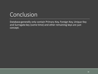Conclusion
Databasegenerally only contain Primary Key, Foreign Key, Unique Key
and Surrogate key (some time) and other remaining keys are just
concept.
36
 