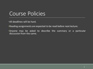 Course Policies
•All deadlines will be hard.
•Reading assignments are expected to be read before next lecture.
•Anyone may be asked to describe the summary or a particular
discussion from the same.
4
 