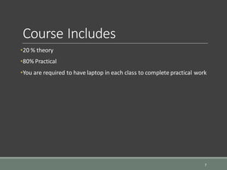 Course Includes
•20 % theory
•80% Practical
•You are required to have laptop in each class to complete practical work
7
 