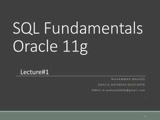 SQL Fundamentals
Oracle 11g
M U H A M M A D WA H E E D
O R A C L E D ATA B A S E D E VE L O P E R
E M A I L : m.w a h e e d 3 6 6 8 @ g ma i l . c om
.
1
Lecture#1
 