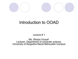 Introduction to OOAD
Lecture # 1
Ms. Shazia Yousaf
Lecturer, Department of computer science,
University of Sargodha Mandi Bahauddin Campus
 