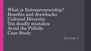 What is Entrepreneurship?
Benefits and drawbacks
Cultural Diversity
Ten deadly mistakes
Avoid the Pitfalls
Case Study
Lecture 1
 