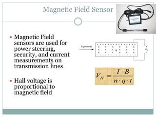 Magnetic Field Sensor
 Magnetic Field
sensors are used for
power steering,
security, and current
measurements on
transmission lines
 Hall voltage is
proportional to
magnetic field
x x x x x x
x x x x x x
x x x x x x
+ + + + + + + + + + + + + + +
- - - - - - - - - - - - - - -
I (protons) +
VH
-
B
tqn
BI
VH



 