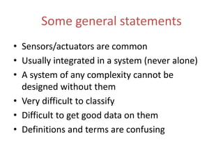 Some general statements
• Sensors/actuators are common
• Usually integrated in a system (never alone)
• A system of any complexity cannot be
designed without them
• Very difficult to classify
• Difficult to get good data on them
• Definitions and terms are confusing
 