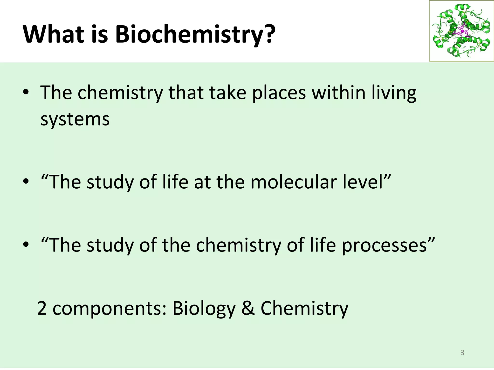 What is Biochemistry?
• The chemistry that take places within living
systems
• “The study of life at the molecular level”
• “The study of the chemistry of life processes”
2 components: Biology & Chemistry
3
 