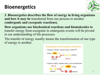 Bioenergetics
3. Bioenergetics describes the flow of energy in living organisms
and how it may be transferred from one process to another.
(endergonic and exergonic reactions).
How organisms use biochemical reactions and biomolecules to
transfer energy from exergonic to endergonic events will be pivotal
in our understanding of life processes.
The transfer of energy usually means the transformation of one type
of energy to another.
15
 