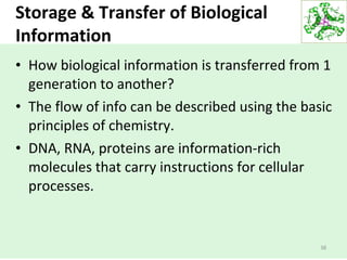 Storage & Transfer of Biological
Information
• How biological information is transferred from 1
generation to another?
• The flow of info can be described using the basic
principles of chemistry.
• DNA, RNA, proteins are information-rich
molecules that carry instructions for cellular
processes.
38
 
