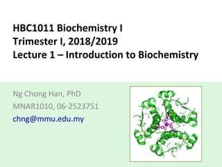 HBC1011 Biochemistry I
Trimester I, 2018/2019
Lecture 1 – Introduction to Biochemistry
Ng Chong Han, PhD
MNAR1010, 06-2523751
chng@mmu.edu.my
 