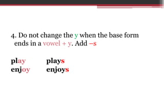 4. Do not change the y when the base form
ends in a vowel + y. Add –s
play plays
enjoy enjoys
 
